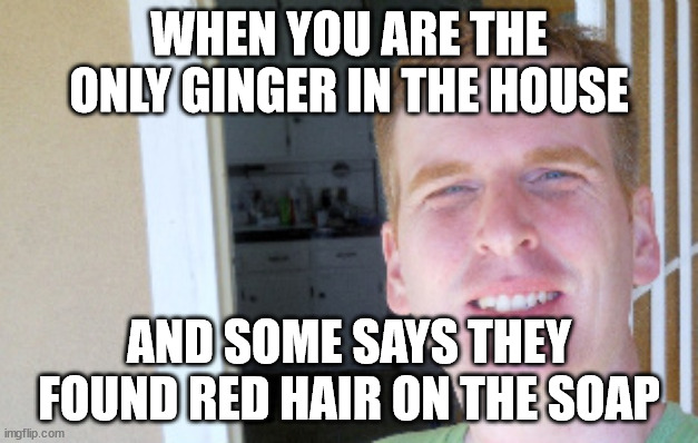 When you are the only ginger in the house and someone says they found red hair on the soap. | WHEN YOU ARE THE ONLY GINGER IN THE HOUSE; AND SOME SAYS THEY FOUND RED HAIR ON THE SOAP | image tagged in red hair guy | made w/ Imgflip meme maker