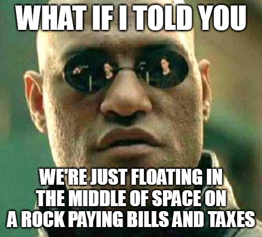 What if i told you | WHAT IF I TOLD YOU; WE'RE JUST FLOATING IN THE MIDDLE OF SPACE ON A ROCK PAYING BILLS AND TAXES | image tagged in what if i told you,meme,memes,funny | made w/ Imgflip meme maker