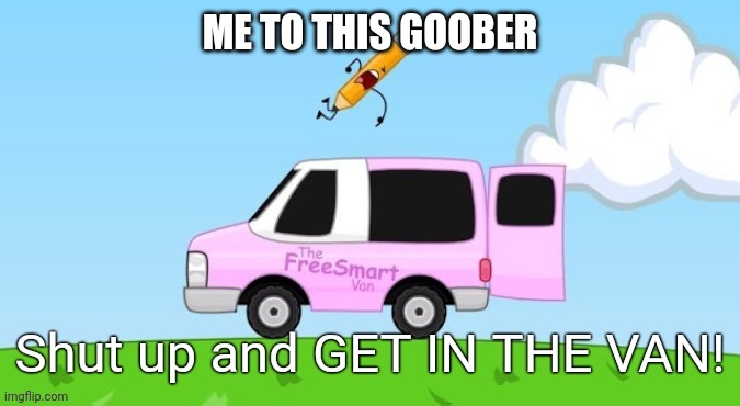 Shut Up and Get in the Van | ME TO THIS GOOBER | image tagged in shut up and get in the van | made w/ Imgflip meme maker