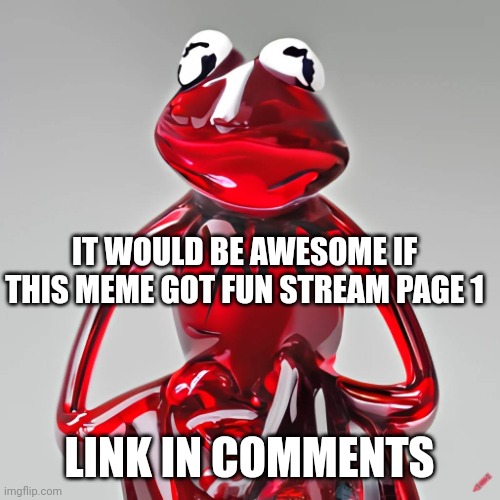 It's dumber than average please upvote it | IT WOULD BE AWESOME IF THIS MEME GOT FUN STREAM PAGE 1; LINK IN COMMENTS | image tagged in craiyon red glass kermit | made w/ Imgflip meme maker
