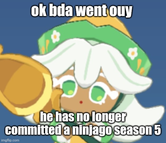 chamomile cokkieoir | ok bda went ouy; he has no longer committed a ninjago season 5 | image tagged in chamomile cokkieoir | made w/ Imgflip meme maker