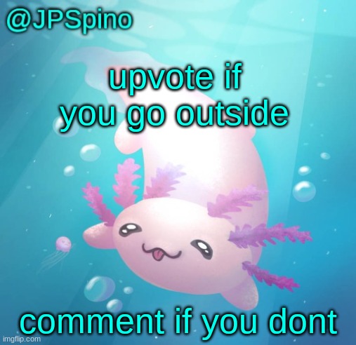 if you comment, you should try going outside for once | upvote if you go outside; comment if you dont | image tagged in jpspino's axolotl temp updated | made w/ Imgflip meme maker