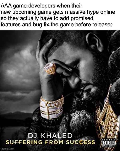 dj khaled suffering from success meme | AAA game developers when their new upcoming game gets massive hype online so they actually have to add promised features and bug fix the game before release: | image tagged in dj khaled suffering from success meme,funny | made w/ Imgflip meme maker