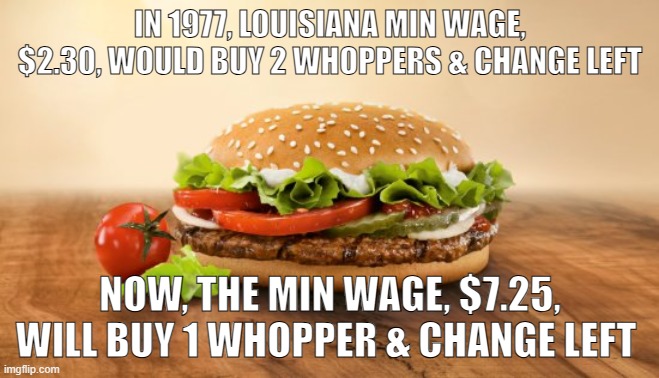 WHOPPER | IN 1977, LOUISIANA MIN WAGE, $2.30, WOULD BUY 2 WHOPPERS & CHANGE LEFT; NOW, THE MIN WAGE, $7.25, WILL BUY 1 WHOPPER & CHANGE LEFT | image tagged in minimum wage | made w/ Imgflip meme maker