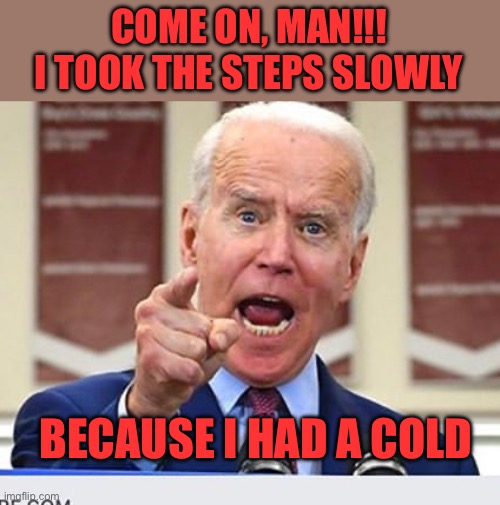 Joe Biden no malarkey | COME ON, MAN!!!
I TOOK THE STEPS SLOWLY BECAUSE I HAD A COLD | image tagged in joe biden no malarkey | made w/ Imgflip meme maker