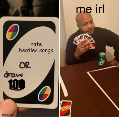 UNO Draw 25 Cards | me irl; hate beatles songs; 100 | image tagged in memes,uno draw 25 cards | made w/ Imgflip meme maker