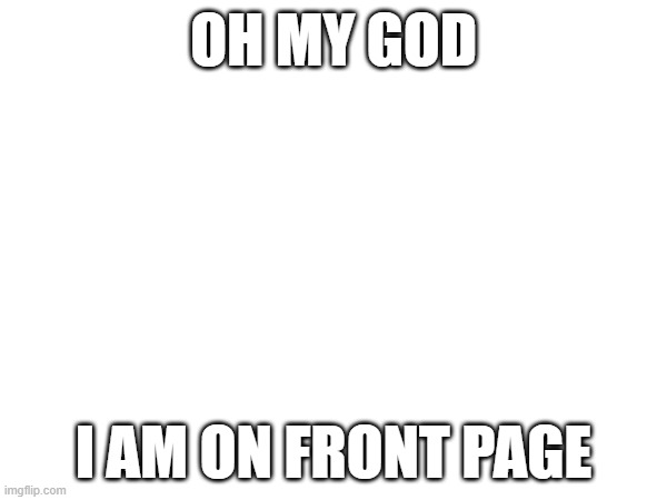 OH MY GOD; I AM ON FRONT PAGE | made w/ Imgflip meme maker