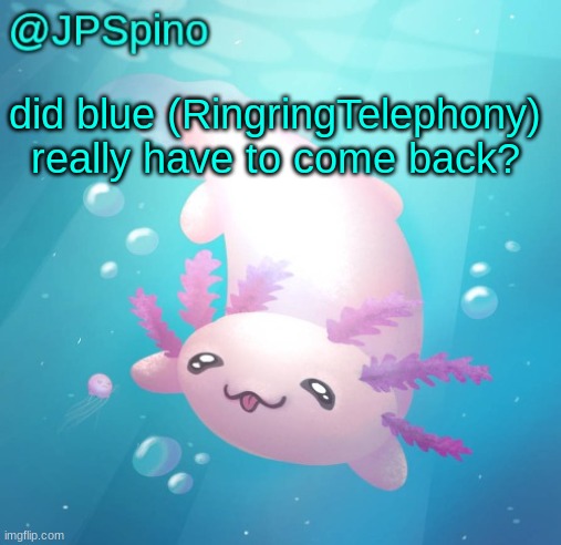 JPSpino's axolotl temp updated | did blue (RingringTelephony) really have to come back? | image tagged in jpspino's axolotl temp updated | made w/ Imgflip meme maker