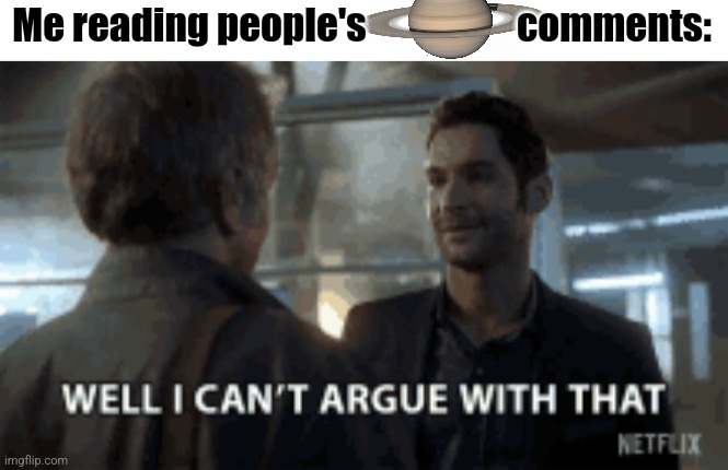 One must first endure the Saturn before being popular | Me reading people's                    comments: | image tagged in well i can't argue with that | made w/ Imgflip meme maker