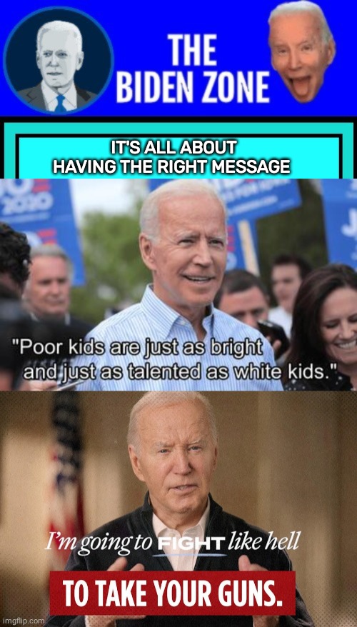 Biden on the issues | IT'S ALL ABOUT HAVING THE RIGHT MESSAGE | image tagged in biden zone logo,biden - will you shut up man | made w/ Imgflip meme maker