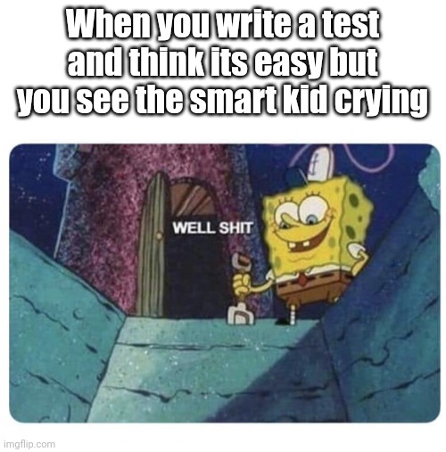Well shit.  Spongebob edition | When you write a test and think its easy but you see the smart kid crying | image tagged in well shit spongebob edition | made w/ Imgflip meme maker