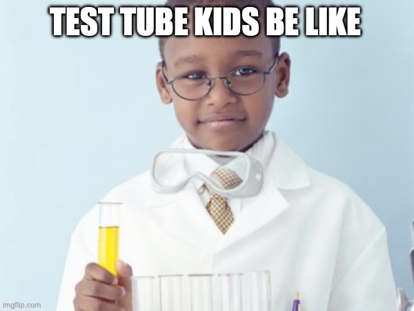 Test Tube Kids Be Like | TEST TUBE KIDS BE LIKE | image tagged in test tube kids,genetic engineering,genetics,genetics humor,science,test tube humor | made w/ Imgflip meme maker