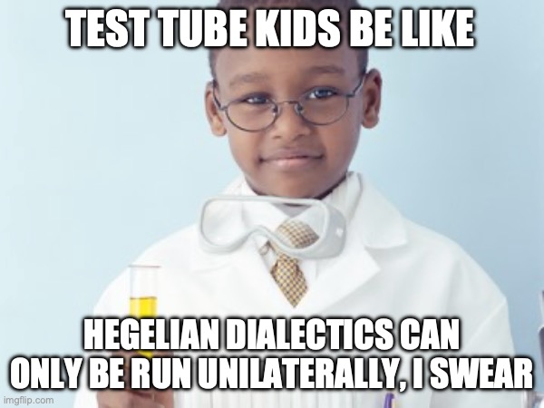 Test Tube Kids Be Like | TEST TUBE KIDS BE LIKE; HEGELIAN DIALECTICS CAN ONLY BE RUN UNILATERALLY, I SWEAR | image tagged in test tube kids,genetic engineering,genetics,genetics humor,science,test tube humor | made w/ Imgflip meme maker