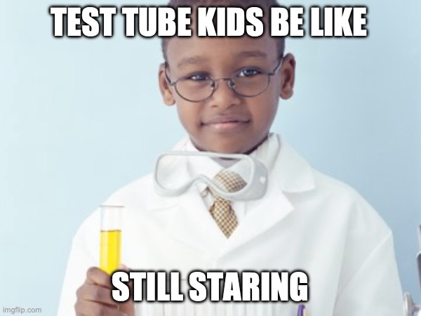 Test Tube Kids Be Like | TEST TUBE KIDS BE LIKE; STILL STARING | image tagged in test tube kids,genetic engineering,genetics,genetics humor,science,test tube humor | made w/ Imgflip meme maker