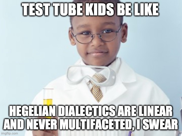 Test Tube Kids Be Like | TEST TUBE KIDS BE LIKE; HEGELIAN DIALECTICS ARE LINEAR AND NEVER MULTIFACETED, I SWEAR | image tagged in test tube kids,genetic engineering,genetics,genetics humor,science,test tube humor | made w/ Imgflip meme maker