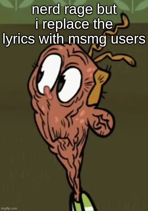 no chorus | nerd rage but i replace the lyrics with msmg users | image tagged in two shoes wild | made w/ Imgflip meme maker