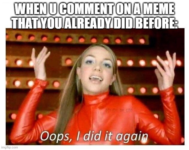 Hehe. | WHEN U COMMENT ON A MEME THAT YOU ALREADY DID BEFORE: | image tagged in oops i did it again - britney spears | made w/ Imgflip meme maker