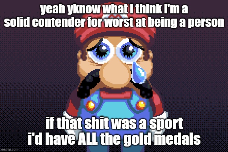 sad maro | yeah yknow what i think i'm a solid contender for worst at being a person; if that shit was a sport i'd have ALL the gold medals | image tagged in sad maro | made w/ Imgflip meme maker