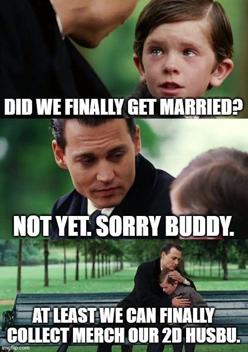 yot yet married | DID WE FINALLY GET MARRIED? NOT YET. SORRY BUDDY. AT LEAST WE CAN FINALLY COLLECT MERCH OUR 2D HUSBU. | image tagged in memes,finding neverland | made w/ Imgflip meme maker