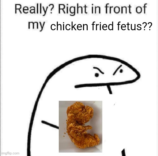 Really, right in front of my | chicken fried fetus?? | image tagged in really right in front of my | made w/ Imgflip meme maker