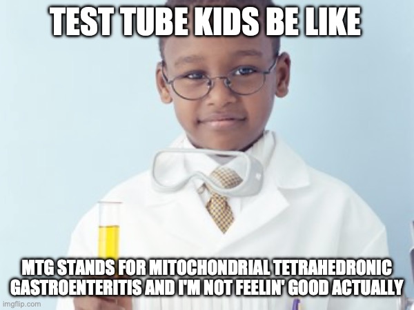 Test Tube Kids Be Like | TEST TUBE KIDS BE LIKE; MTG STANDS FOR MITOCHONDRIAL TETRAHEDRONIC GASTROENTERITIS AND I'M NOT FEELIN' GOOD ACTUALLY | image tagged in test tube kids,genetic engineering,genetics humor,genetics,science,test tube humor | made w/ Imgflip meme maker