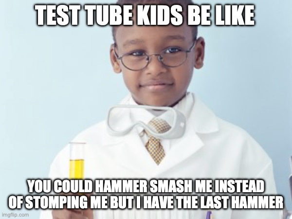 Test Tube Kids Be Like | TEST TUBE KIDS BE LIKE; YOU COULD HAMMER SMASH ME INSTEAD OF STOMPING ME BUT I HAVE THE LAST HAMMER | image tagged in test tube kids,genetic engineering,genetics,genetics humor,science,test tube humor | made w/ Imgflip meme maker
