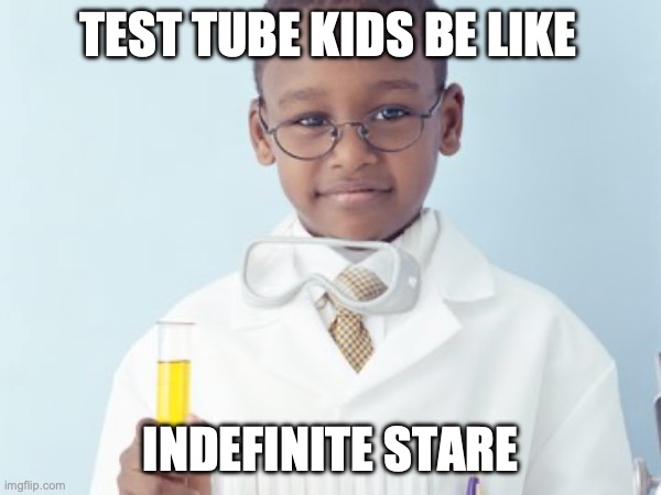 Test Tube Kids Be Like | TEST TUBE KIDS BE LIKE; INDEFINITE STARE | image tagged in test tube kids,genetic engineering,genetics,genetics humor,science,test tube humor | made w/ Imgflip meme maker