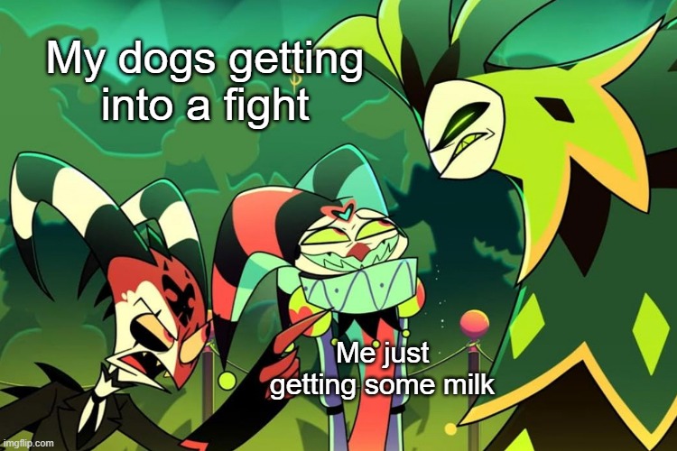 Dog Problems | My dogs getting into a fight; Me just getting some milk | image tagged in helluva boss,dogs | made w/ Imgflip meme maker