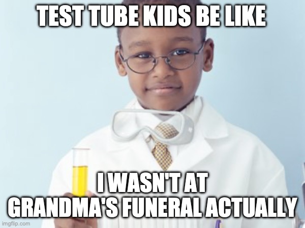 Test Tube Kids Be Like | TEST TUBE KIDS BE LIKE; I WASN'T AT GRANDMA'S FUNERAL ACTUALLY | image tagged in test tube kids,genetic engineering,genetics,genetics humor,science,test tube humor | made w/ Imgflip meme maker