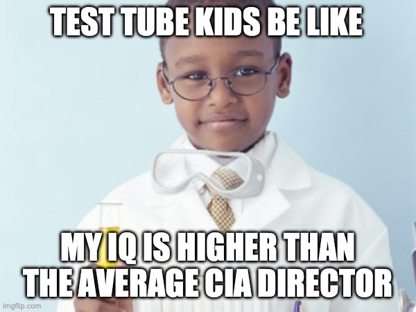 Test Tube Kids Be Like | TEST TUBE KIDS BE LIKE; MY IQ IS HIGHER THAN THE AVERAGE CIA DIRECTOR | image tagged in test tube kids,genetic engineering,genetics,genetics humor,science,test tube humor | made w/ Imgflip meme maker