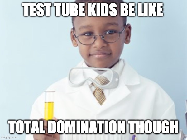 Test Tube Kids Be Like | TEST TUBE KIDS BE LIKE; TOTAL DOMINATION THOUGH | image tagged in test tube kids,genetic engineering,genetics,genetics humor,science,test tube humor | made w/ Imgflip meme maker