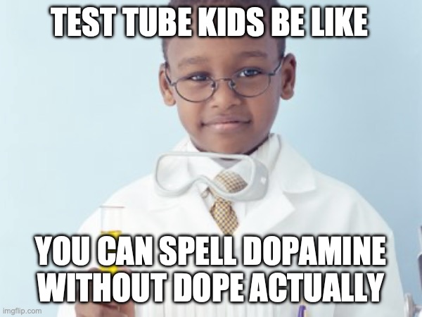 Test Tube Kids Be Like | TEST TUBE KIDS BE LIKE; YOU CAN SPELL DOPAMINE WITHOUT DOPE ACTUALLY | image tagged in test tube kids,genetic engineering,genetics,genetics humor,science,test tube humor | made w/ Imgflip meme maker