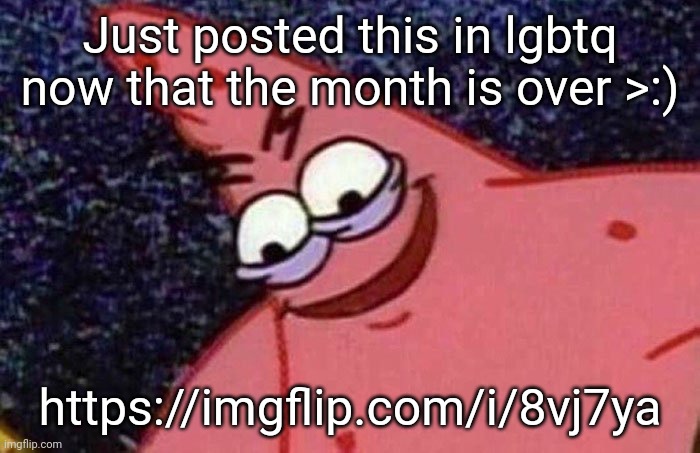 https://imgflip.com/i/8vj7ya | Just posted this in lgbtq now that the month is over >:); https://imgflip.com/i/8vj7ya | image tagged in evil patrick | made w/ Imgflip meme maker