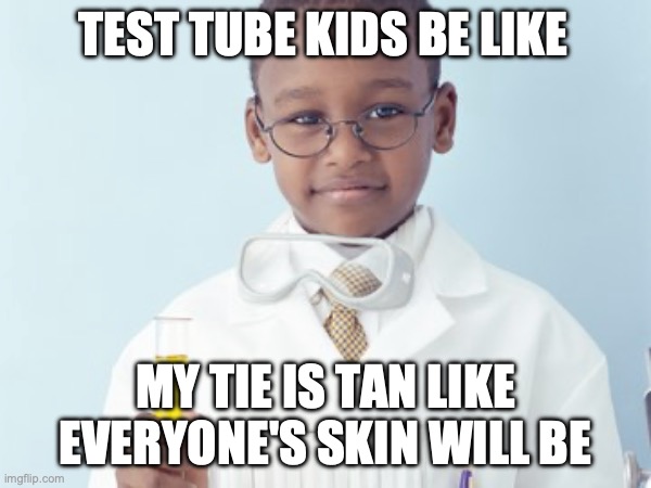 Test Tube Kids Be Like | TEST TUBE KIDS BE LIKE; MY TIE IS TAN LIKE EVERYONE'S SKIN WILL BE | image tagged in test tube kids,genetic engineering,genetics,genetics humor,science,test tube humor | made w/ Imgflip meme maker