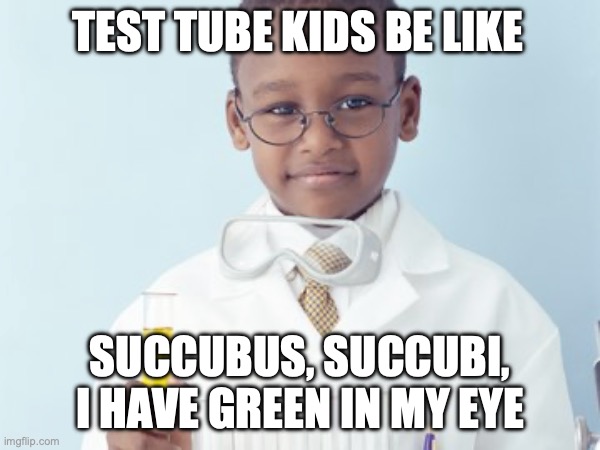 Test Tube Kids Be Like | TEST TUBE KIDS BE LIKE; SUCCUBUS, SUCCUBI, I HAVE GREEN IN MY EYE | image tagged in test tube kids,genetic engineering,genetics,genetics humor,science,test tube humor | made w/ Imgflip meme maker