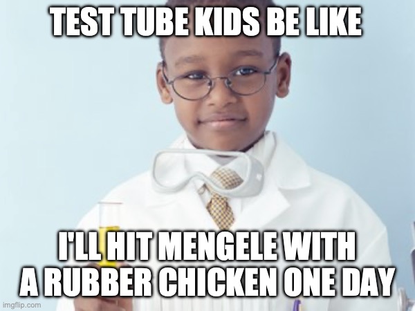 Test Tube Kids Be Like | TEST TUBE KIDS BE LIKE; I'LL HIT MENGELE WITH A RUBBER CHICKEN ONE DAY | image tagged in test tube kids,genetic engineering,genetics,genetics humor,science,test tube humor | made w/ Imgflip meme maker