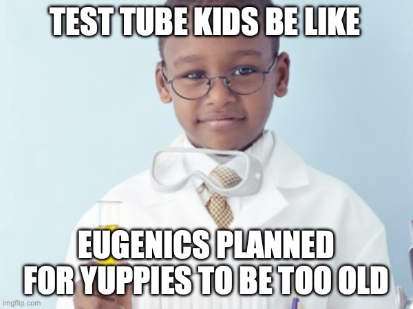 Test Tube Kids Be Like | TEST TUBE KIDS BE LIKE; EUGENICS PLANNED FOR YUPPIES TO BE TOO OLD | image tagged in test tube kids,genetic engineering,genetics,genetics humor,science,test tube humor | made w/ Imgflip meme maker