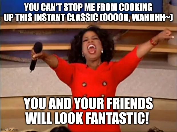 YOU CAN'T STOP ME FROM COOKING UP THIS INSTANT CLASSIC (OOOOH, WAHHHH~) YOU AND YOUR FRIENDS WILL LOOK FANTASTIC! | image tagged in memes,oprah you get a | made w/ Imgflip meme maker