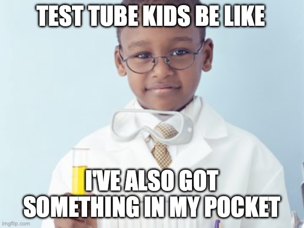 Test Tube Kids Be Like | TEST TUBE KIDS BE LIKE; I'VE ALSO GOT SOMETHING IN MY POCKET | image tagged in test tube kids,genetic engineering,genetics,genetics humor,science,test tube humor | made w/ Imgflip meme maker