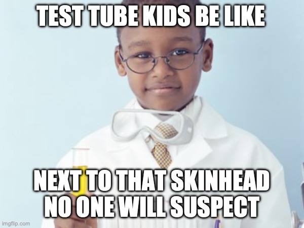 Test Tube Kids Be Like | TEST TUBE KIDS BE LIKE; NEXT TO THAT SKINHEAD NO ONE WILL SUSPECT | image tagged in test tube kids,genetic engineering,genetics,genetics humor,science,test tube humor | made w/ Imgflip meme maker