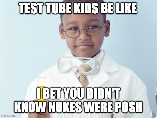 Test Tube Kids Be Like | TEST TUBE KIDS BE LIKE; I BET YOU DIDN'T KNOW NUKES WERE POSH | image tagged in test tube kids,genetic engineering,genetics,genetics humor,science,test tube humor | made w/ Imgflip meme maker