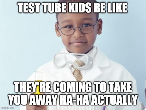 Test Tube Kids Be Like | TEST TUBE KIDS BE LIKE; THEY'RE COMING TO TAKE YOU AWAY HA-HA ACTUALLY | image tagged in test tube kids,genetic engineering,genetics,genetics humor,science,test tube humor | made w/ Imgflip meme maker