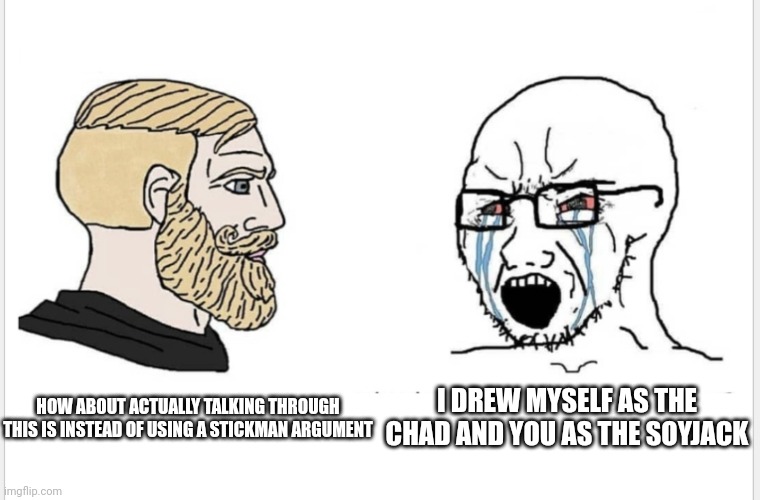 Chad vs soyjack | I DREW MYSELF AS THE CHAD AND YOU AS THE SOYJACK; HOW ABOUT ACTUALLY TALKING THROUGH THIS IS INSTEAD OF USING A STICKMAN ARGUMENT | image tagged in chad vs soyjack | made w/ Imgflip meme maker