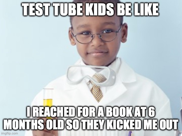 Test Tube Kids Be Like | TEST TUBE KIDS BE LIKE; I REACHED FOR A BOOK AT 6 MONTHS OLD SO THEY KICKED ME OUT | image tagged in test tube kids,this happened to my friend,genetic engineering,genetics,test tube humor,science humor | made w/ Imgflip meme maker