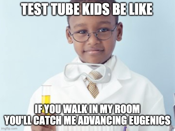 Test Tube Kids Be Like | TEST TUBE KIDS BE LIKE; IF YOU WALK IN MY ROOM YOU'LL CATCH ME ADVANCING EUGENICS | image tagged in test tube kids,genetic engineering,genetics,genetics humor,science,test tube humor | made w/ Imgflip meme maker