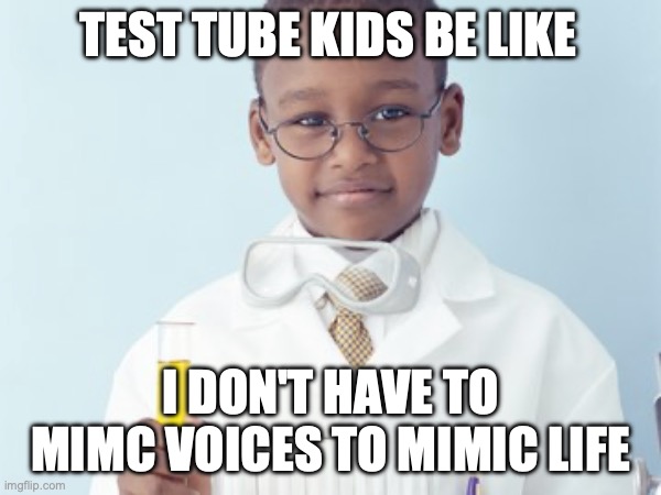 Test Tube Kids Be Like | TEST TUBE KIDS BE LIKE; I DON'T HAVE TO MIMC VOICES TO MIMIC LIFE | image tagged in test tube kids,genetic engineering,genetics,genetics humor,science,test tube humor | made w/ Imgflip meme maker