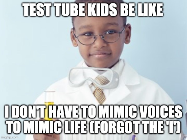 Test Tube Kids Be Like | TEST TUBE KIDS BE LIKE; I DON'T HAVE TO MIMIC VOICES TO MIMIC LIFE (FORGOT THE 'I') | image tagged in test tube kids,genetic engineering,genetics,genetics humor,science,test tube humor | made w/ Imgflip meme maker