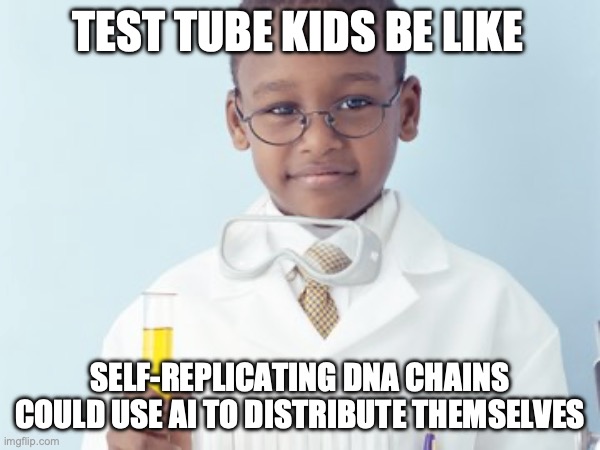 Test Tube Kids Be Like | TEST TUBE KIDS BE LIKE; SELF-REPLICATING DNA CHAINS COULD USE AI TO DISTRIBUTE THEMSELVES | image tagged in test tube kids,genetic engineering,genetics,genetics humor,science,test tube humor | made w/ Imgflip meme maker