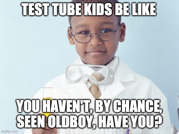 Test Tube Kids Be Like | TEST TUBE KIDS BE LIKE; YOU HAVEN'T, BY CHANCE, SEEN OLDBOY, HAVE YOU? | image tagged in test tube kids,genetic engineering,genetics,genetics humor,science,test tube humor | made w/ Imgflip meme maker