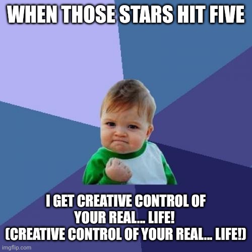 WHEN THOSE STARS HIT FIVE I GET CREATIVE CONTROL OF YOUR REAL... LIFE! 
(CREATIVE CONTROL OF YOUR REAL... LIFE!) | image tagged in memes,success kid | made w/ Imgflip meme maker